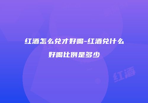 红酒怎么兑才好喝-红酒兑什么好喝比例是多少