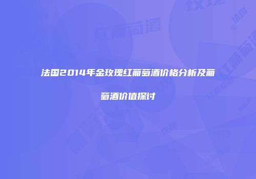 法国2014年金玫瑰红葡萄酒价格分析及葡萄酒价值探讨