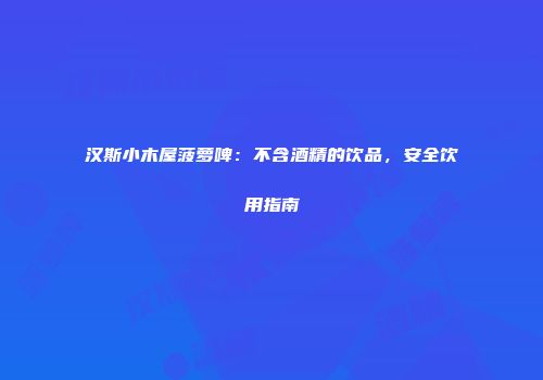 汉斯小木屋菠萝啤：不含酒精的饮品，安全饮用指南