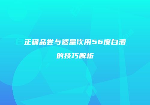 正确品尝与适量饮用56度白酒的技巧解析