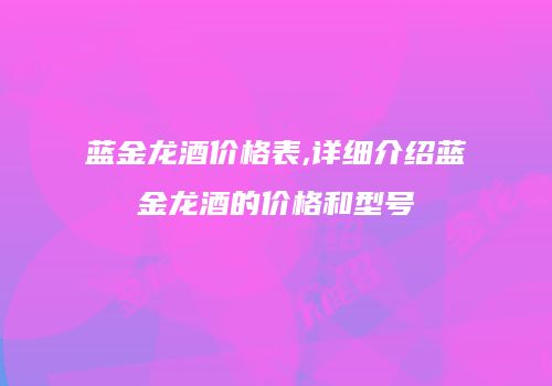蓝金龙酒价格表,详细介绍蓝金龙酒的价格和型号