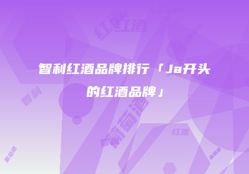 智利红酒品牌排行「Ja开头的红酒品牌」