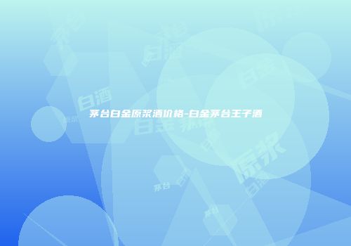 茅台白金原浆酒价格-白金茅台王子酒