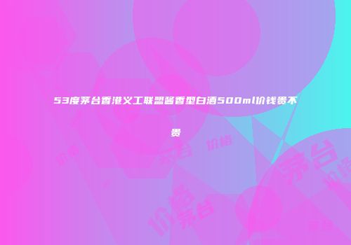 53度茅台香港义工联盟酱香型白酒500ml价钱贵不贵
