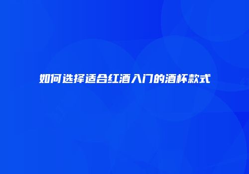 如何选择适合红酒入门的酒杯款式