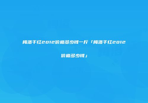 梅洛干红2012价格多少钱一斤「梅洛干红2012价格多少钱」
