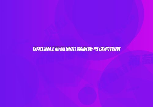 贝拉峰红葡萄酒价格解析与选购指南