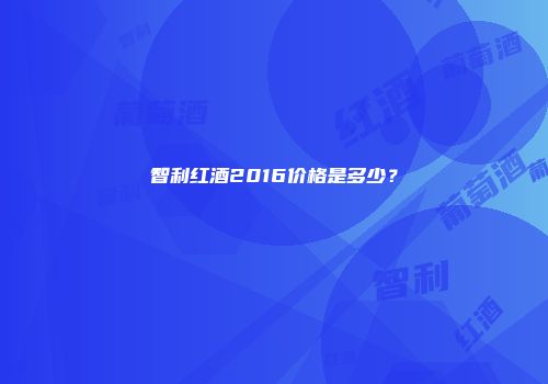 智利红酒2016价格是多少？