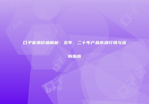 口子窖酒价格解析：五年、二十年产品市场行情与选购指南