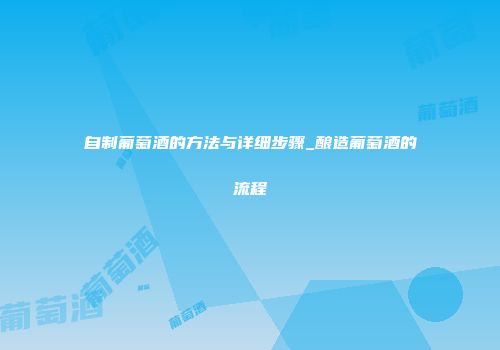 自制葡萄酒的方法与详细步骤_酿造葡萄酒的流程