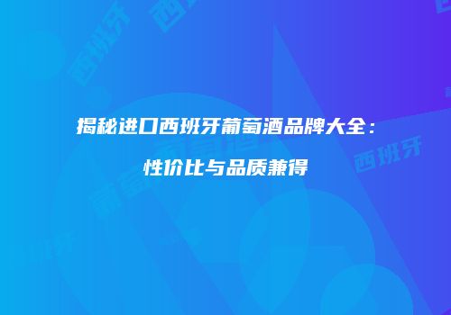 揭秘进口西班牙葡萄酒品牌大全：性价比与品质兼得