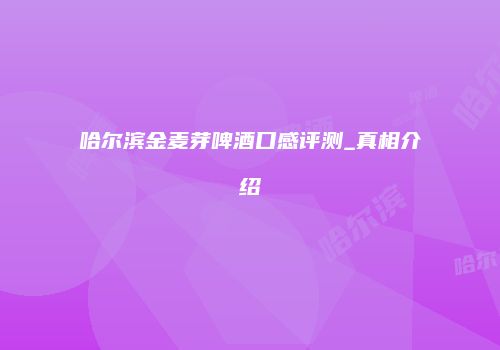 哈尔滨金麦芽啤酒口感评测_真相介绍