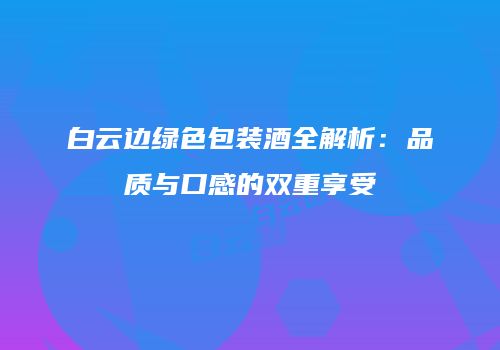 白云边绿色包装酒全解析：品质与口感的双重享受