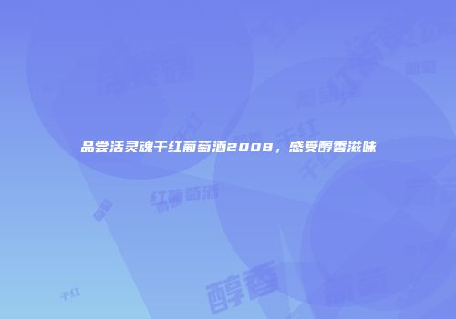 品尝活灵魂干红葡萄酒2008，感受醇香滋味