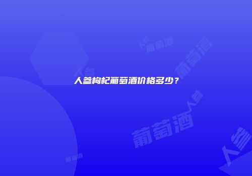 人参枸杞葡萄酒价格多少？