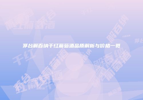 茅台解百纳干红葡萄酒品质解析与价格一览