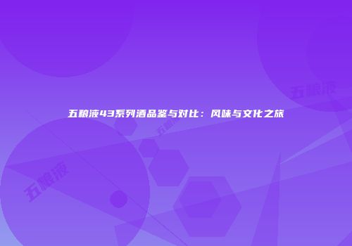 五粮液43系列酒品鉴与对比：风味与文化之旅