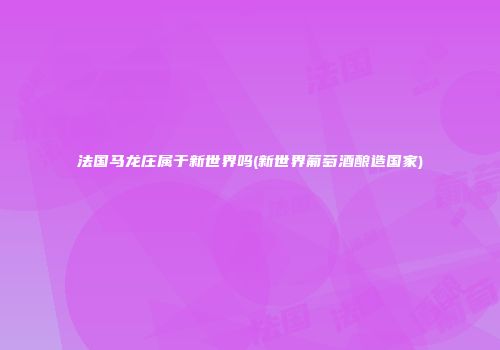 法国马龙庄属于新世界吗(新世界葡萄酒酿造国家)