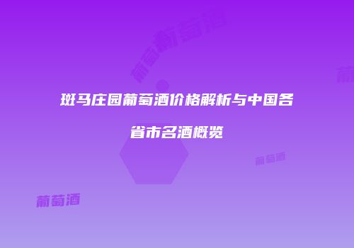 斑马庄园葡萄酒价格解析与中国各省市名酒概览