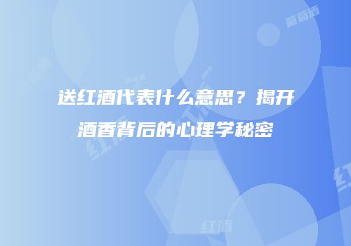 送红酒代表什么意思？揭开酒香背后的心理学秘密