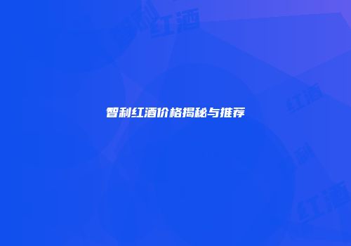 智利红酒价格揭秘与推荐