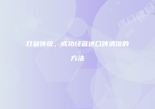 打破传统，成功经营进口啤酒馆的方法