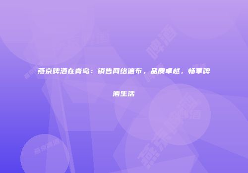 燕京啤酒在青岛：销售网络遍布，品质卓越，畅享啤酒生活