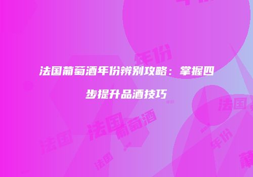 法国葡萄酒年份辨别攻略：掌握四步提升品酒技巧