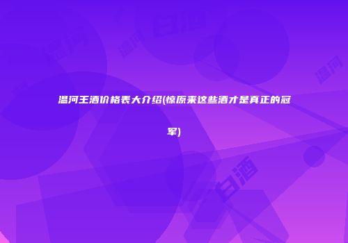 温河王酒价格表大介绍(惊原来这些酒才是真正的冠军)