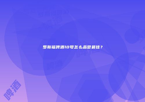 罗斯福啤酒10号怎么品尝最佳？