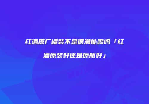 红酒原厂罐装不是很满能喝吗「红酒原装好还是原瓶好」