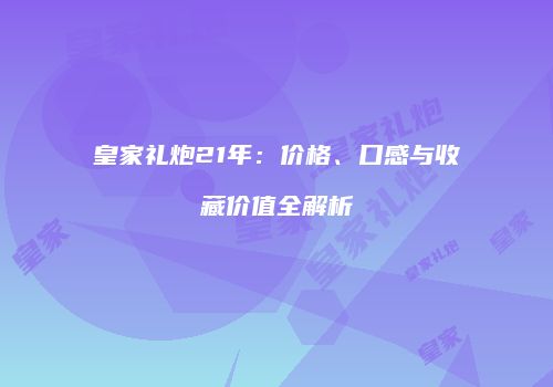 皇家礼炮21年：价格、口感与收藏价值全解析