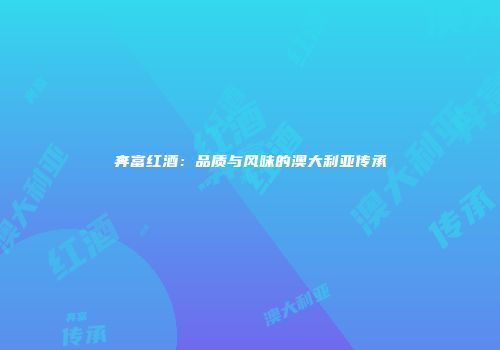 奔富红酒：品质与风味的澳大利亚传承