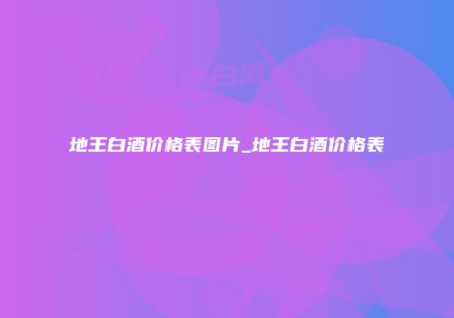 地王白酒价格表图片_地王白酒价格表