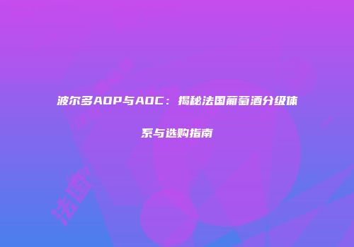 波尔多AOP与AOC：揭秘法国葡萄酒分级体系与选购指南