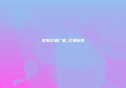 批发红酒厂家_红酒包装