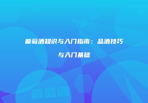 葡萄酒知识与入门指南：品酒技巧与入门基础