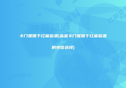 卡门妮雅干红葡萄酒(品鉴卡门妮雅干红葡萄酒的绝佳选择)