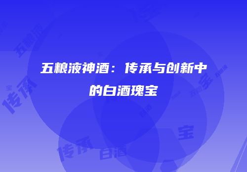 五粮液神酒：传承与创新中的白酒瑰宝