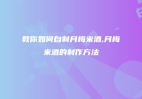 教你如何自制月梅米酒,月梅米酒的制作方法