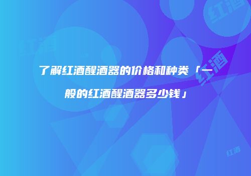 了解红酒醒酒器的价格和种类「一般的红酒醒酒器多少钱」