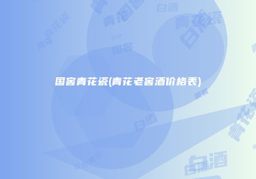 国窖青花瓷(青花老窖酒价格表)