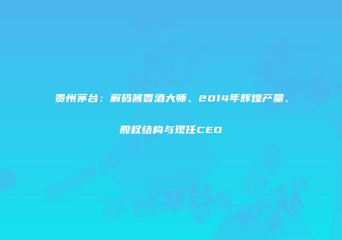 贵州茅台：解码酱香酒大师、2014年辉煌产量、股权结构与现任CEO