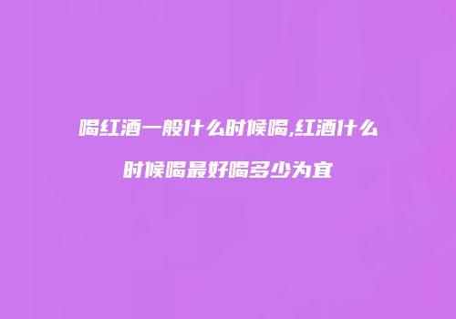 喝红酒一般什么时候喝,红酒什么时候喝最好喝多少为宜