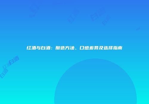 红酒与白酒：酿造方法、口感差异及选择指南