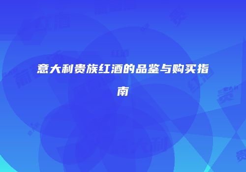 意大利贵族红酒的品鉴与购买指南