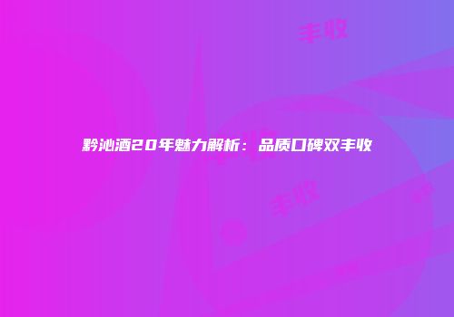 黔沁酒20年魅力解析：品质口碑双丰收