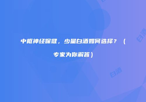 中枢神经保健，少量白酒如何选择？（专家为你解答）