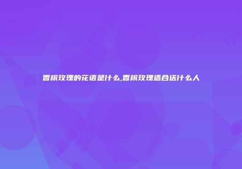 香槟玫瑰的花语是什么,香槟玫瑰适合送什么人