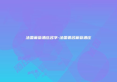 法国葡萄酒庄名字-法国著名葡萄酒庄